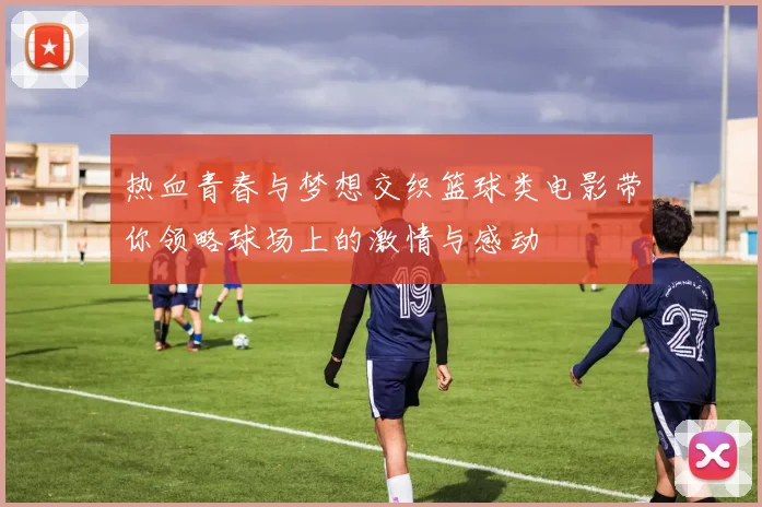 热血青春与梦想交织篮球类电影带你领略球场上的激情与感动