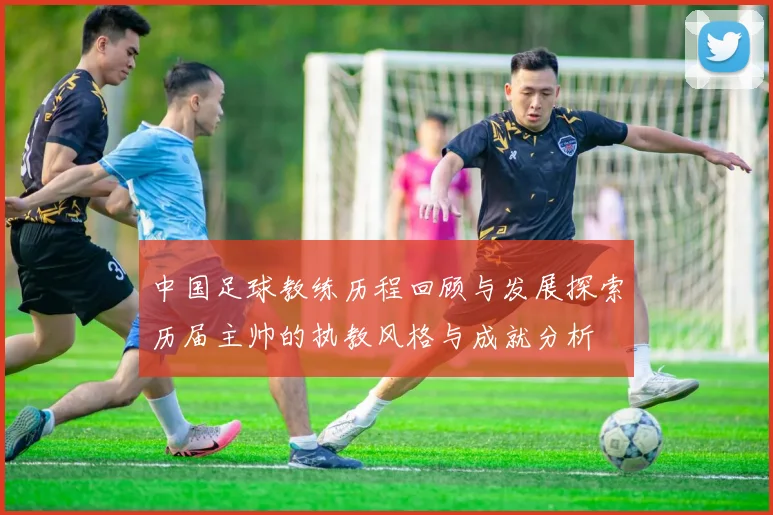中国足球教练历程回顾与发展探索历届主帅的执教风格与成就分析