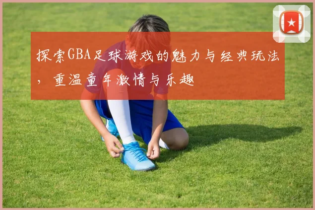 探索GBA足球游戏的魅力与经典玩法，重温童年激情与乐趣