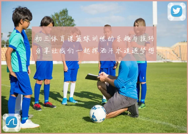 初三体育课篮球训练的乐趣与技巧分享让我们一起挥洒汗水追逐梦想