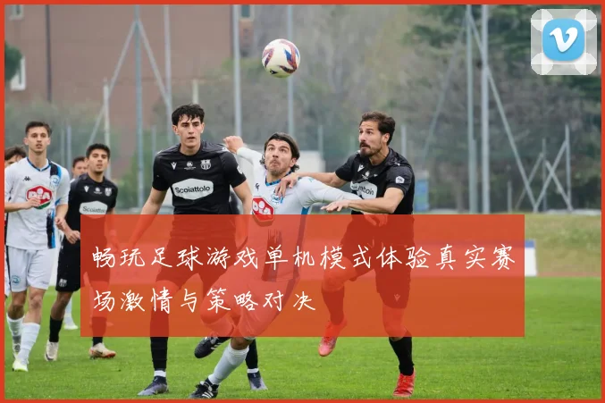 畅玩足球游戏单机模式体验真实赛场激情与策略对决
