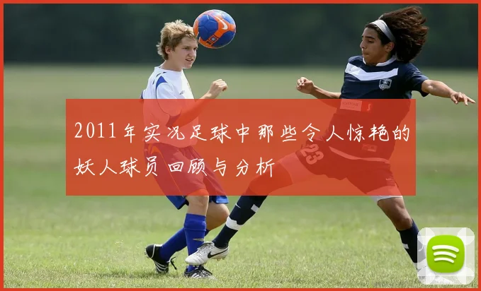 2011年实况足球中那些令人惊艳的妖人球员回顾与分析