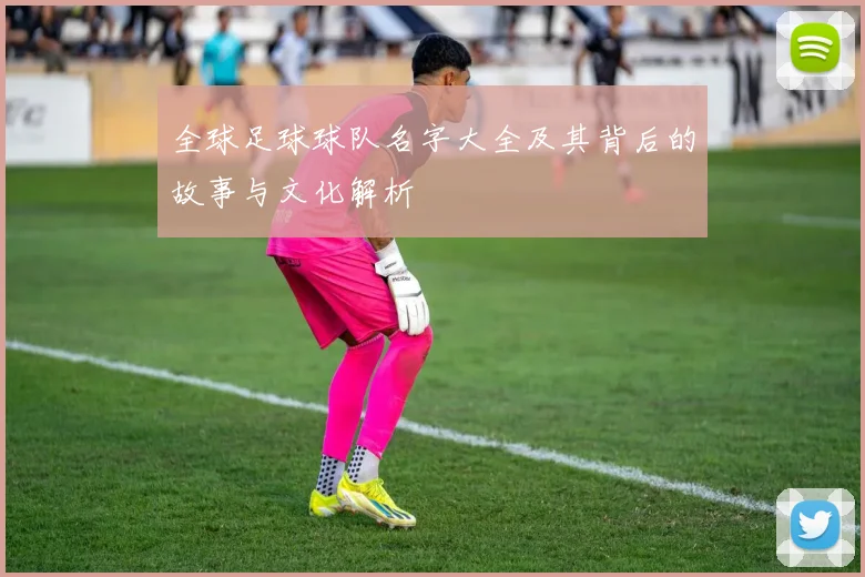 全球足球球队名字大全及其背后的故事与文化解析