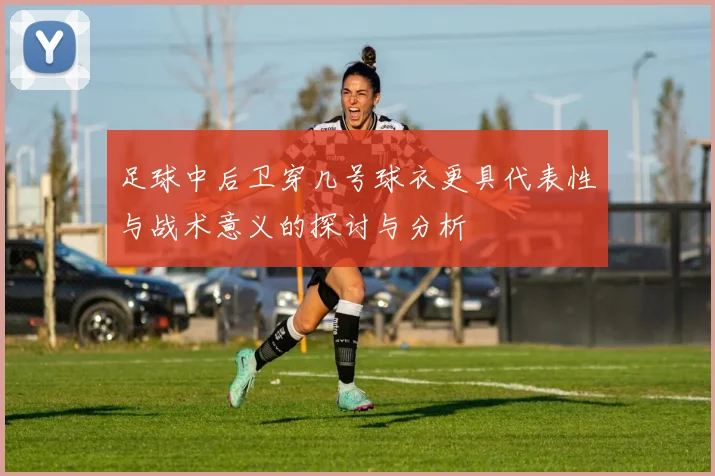 足球中后卫穿几号球衣更具代表性与战术意义的探讨与分析