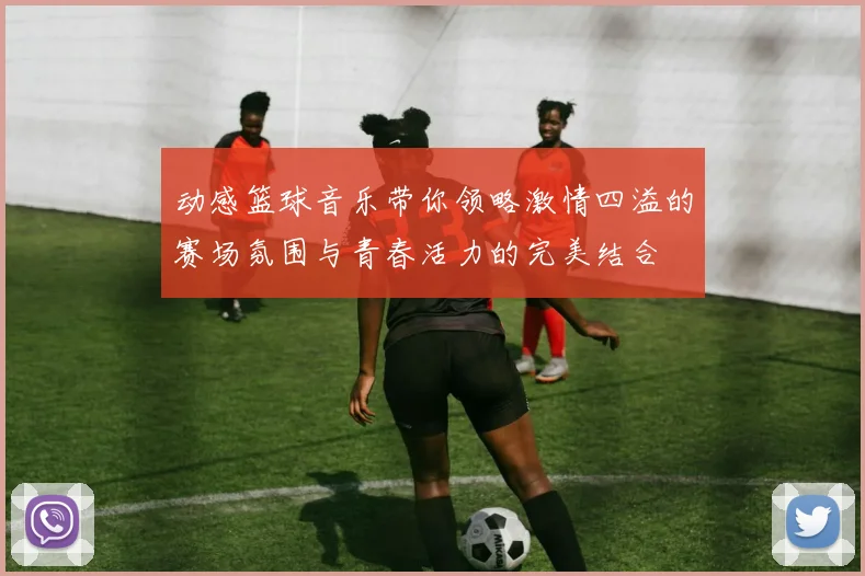 动感篮球音乐带你领略激情四溢的赛场氛围与青春活力的完美结合