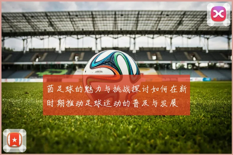 茵足球的魅力与挑战探讨如何在新时期推动足球运动的普及与发展
