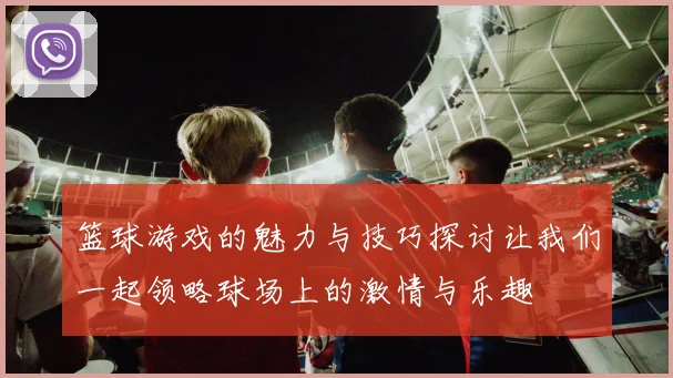 篮球游戏的魅力与技巧探讨让我们一起领略球场上的激情与乐趣