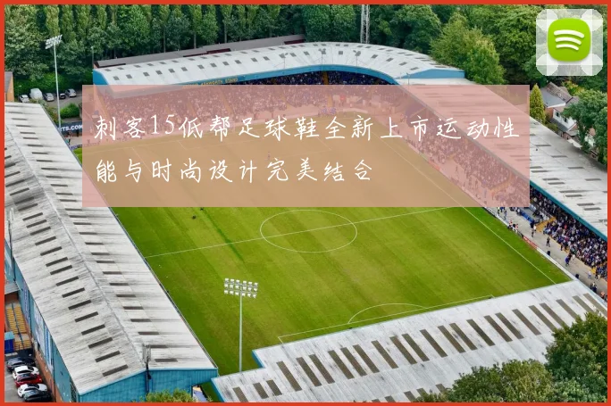 刺客15低帮足球鞋全新上市运动性能与时尚设计完美结合